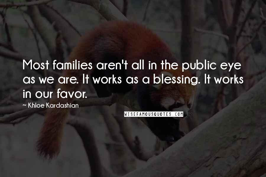 Khloe Kardashian quotes: Most families aren't all in the public eye as we are. It works as a blessing. It works in our favor.