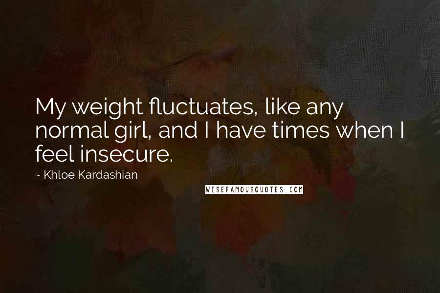Khloe Kardashian quotes: My weight fluctuates, like any normal girl, and I have times when I feel insecure.