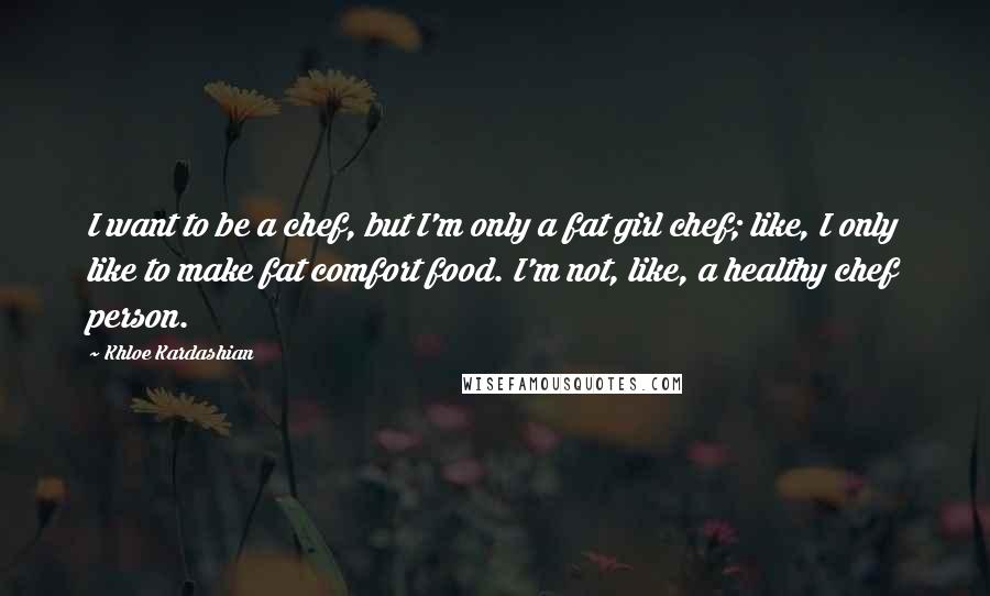 Khloe Kardashian quotes: I want to be a chef, but I'm only a fat girl chef; like, I only like to make fat comfort food. I'm not, like, a healthy chef person.