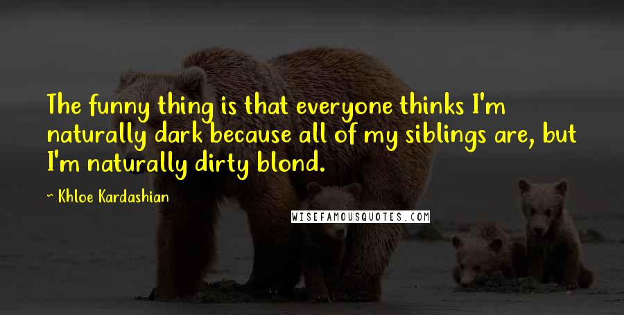 Khloe Kardashian quotes: The funny thing is that everyone thinks I'm naturally dark because all of my siblings are, but I'm naturally dirty blond.