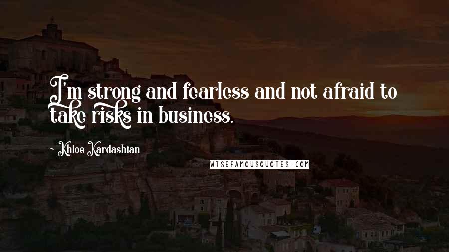 Khloe Kardashian quotes: I'm strong and fearless and not afraid to take risks in business.