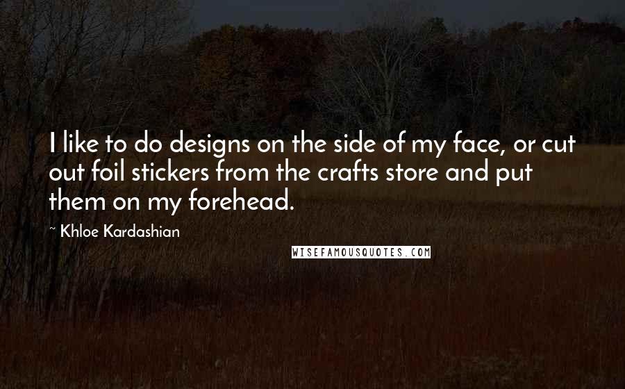 Khloe Kardashian quotes: I like to do designs on the side of my face, or cut out foil stickers from the crafts store and put them on my forehead. Khloe Kardashian quotes: I like to do designs on the side of my face, or cut out foil stickers from the crafts store and put them on my forehead.