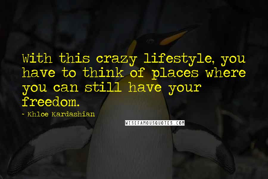 Khloe Kardashian quotes: With this crazy lifestyle, you have to think of places where you can still have your freedom.