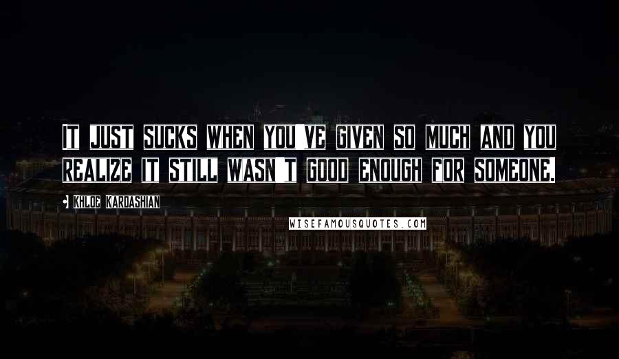 Khloe Kardashian quotes: It just sucks when you've given so much and you realize it still wasn't good enough for someone.