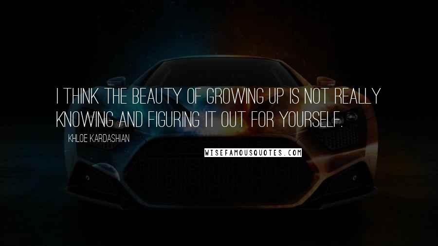 Khloe Kardashian quotes: I think the beauty of growing up is not really knowing and figuring it out for yourself.