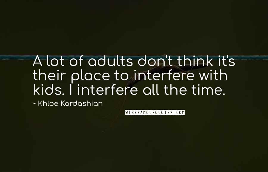Khloe Kardashian quotes: A lot of adults don't think it's their place to interfere with kids. I interfere all the time.