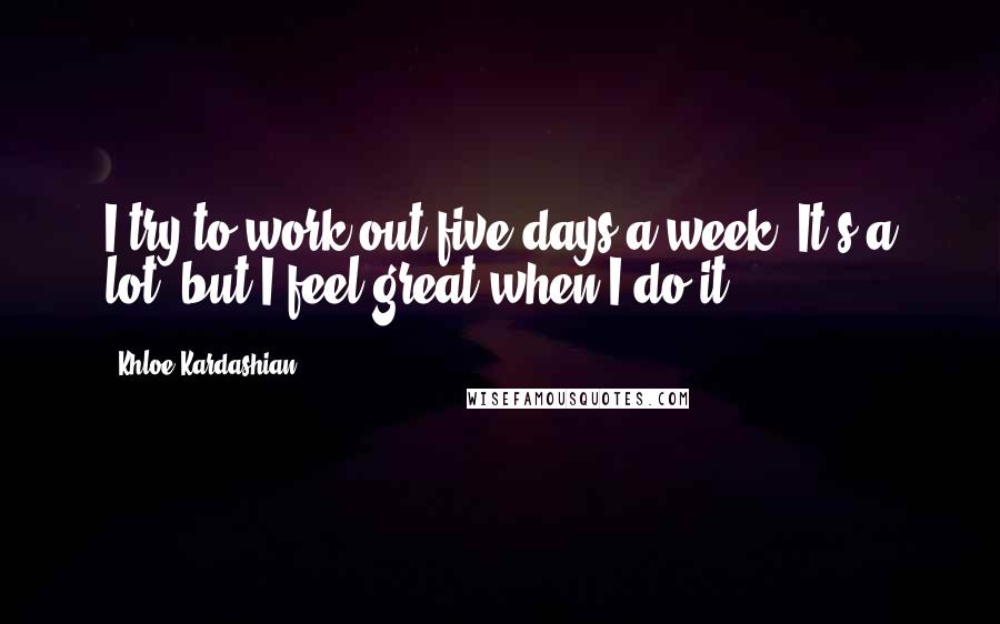 Khloe Kardashian quotes: I try to work out five days a week. It's a lot, but I feel great when I do it.