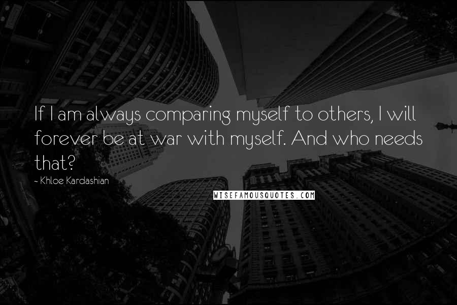 Khloe Kardashian quotes: If I am always comparing myself to others, I will forever be at war with myself. And who needs that?