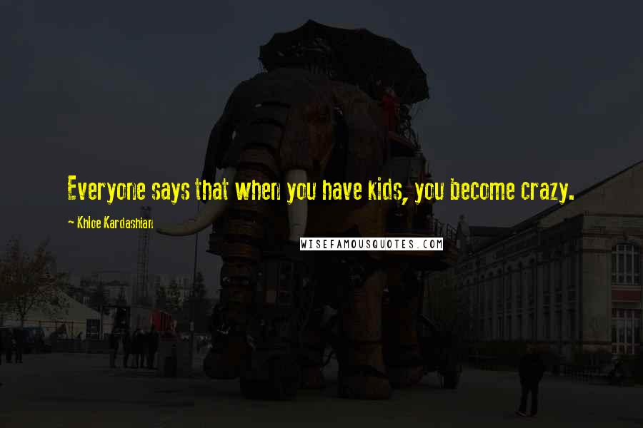 Khloe Kardashian quotes: Everyone says that when you have kids, you become crazy.