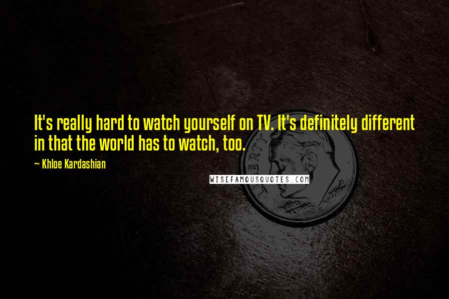 Khloe Kardashian quotes: It's really hard to watch yourself on TV. It's definitely different in that the world has to watch, too.