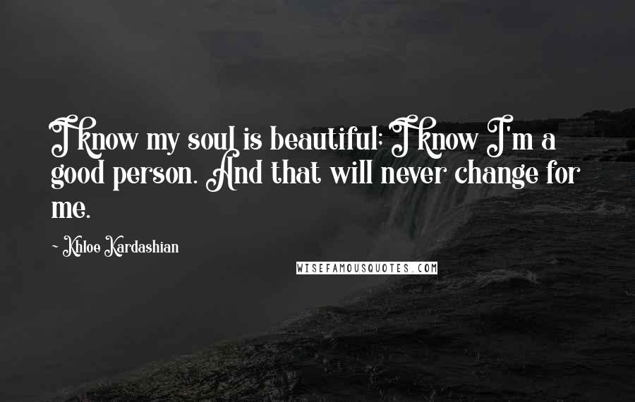 Khloe Kardashian quotes: I know my soul is beautiful; I know I'm a good person. And that will never change for me.