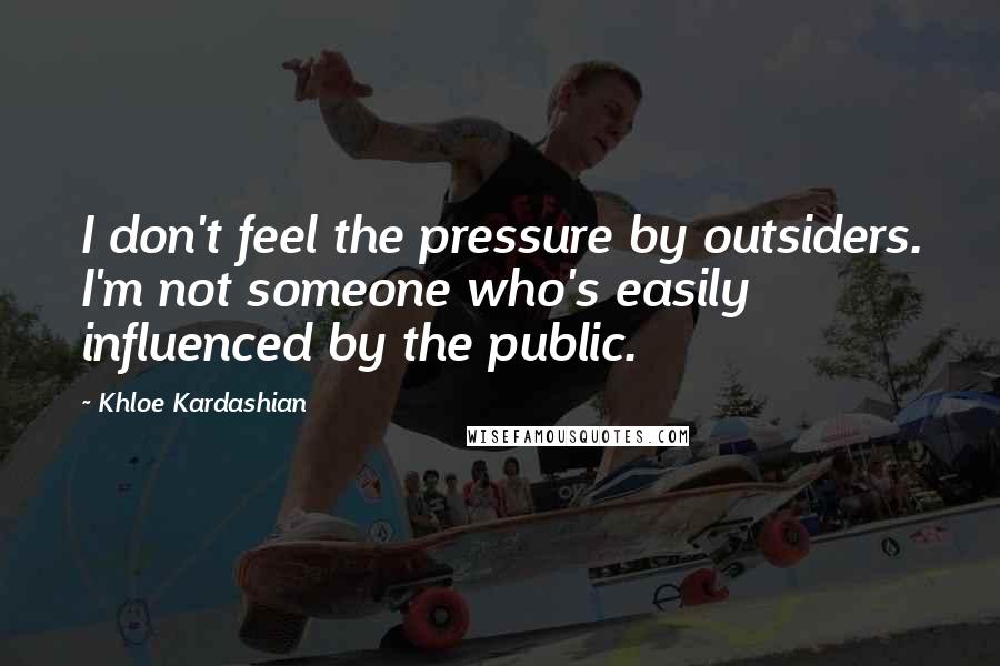 Khloe Kardashian quotes: I don't feel the pressure by outsiders. I'm not someone who's easily influenced by the public.