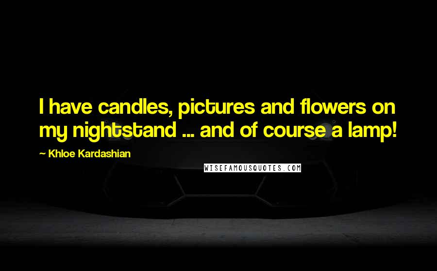 Khloe Kardashian quotes: I have candles, pictures and flowers on my nightstand ... and of course a lamp!