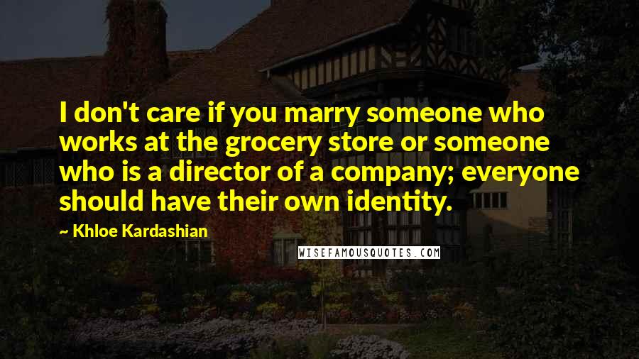 Khloe Kardashian quotes: I don't care if you marry someone who works at the grocery store or someone who is a director of a company; everyone should have their own identity. Khloe Kardashian quotes: I don't care if you marry someone who works at the grocery store or someone who is a director of a company; everyone should have their own identity.