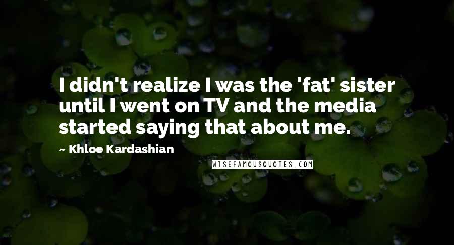 Khloe Kardashian quotes: I didn't realize I was the 'fat' sister until I went on TV and the media started saying that about me.