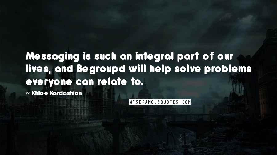 Khloe Kardashian quotes: Messaging is such an integral part of our lives, and Begroupd will help solve problems everyone can relate to. Khloe Kardashian quotes: Messaging is such an integral part of our lives, and Begroupd will help solve problems everyone can relate to.