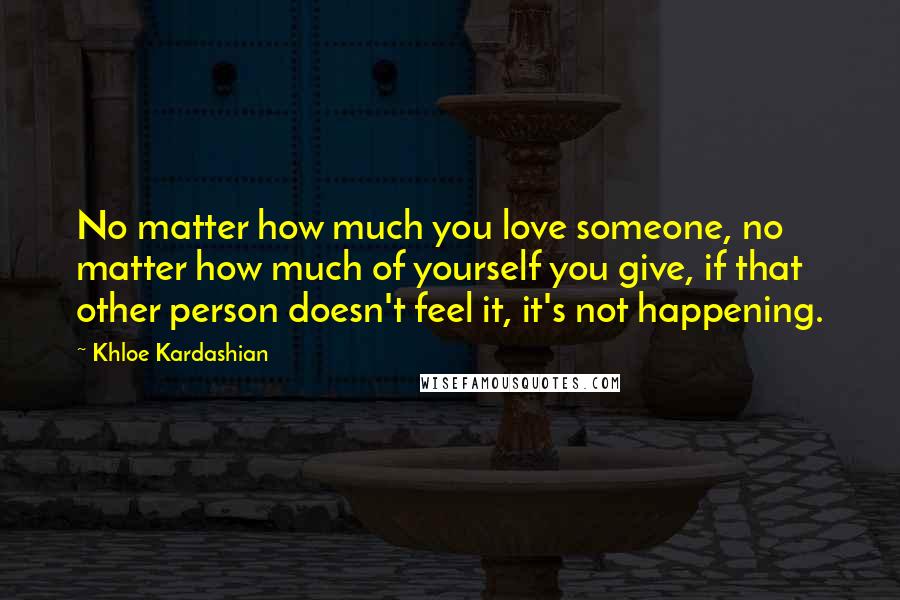 Khloe Kardashian quotes: No matter how much you love someone, no matter how much of yourself you give, if that other person doesn't feel it, it's not happening. Khloe Kardashian quotes: No matter how much you love someone, no matter how much of yourself you give, if that other person doesn't feel it, it's not happening.