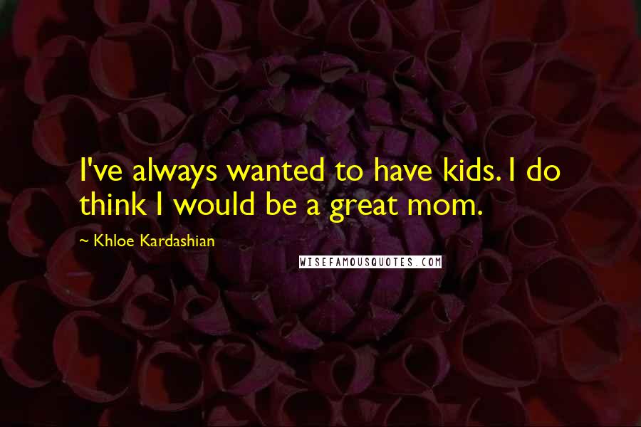 Khloe Kardashian quotes: I've always wanted to have kids. I do think I would be a great mom.