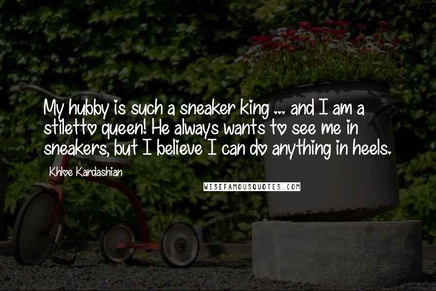 Khloe Kardashian quotes: My hubby is such a sneaker king ... and I am a stiletto queen! He always wants to see me in sneakers, but I believe I can do anything in Khloe Kardashian quotes: My hubby is such a sneaker king ... and I am a stiletto queen! He always wants to see me in sneakers, but I believe I can do anything in