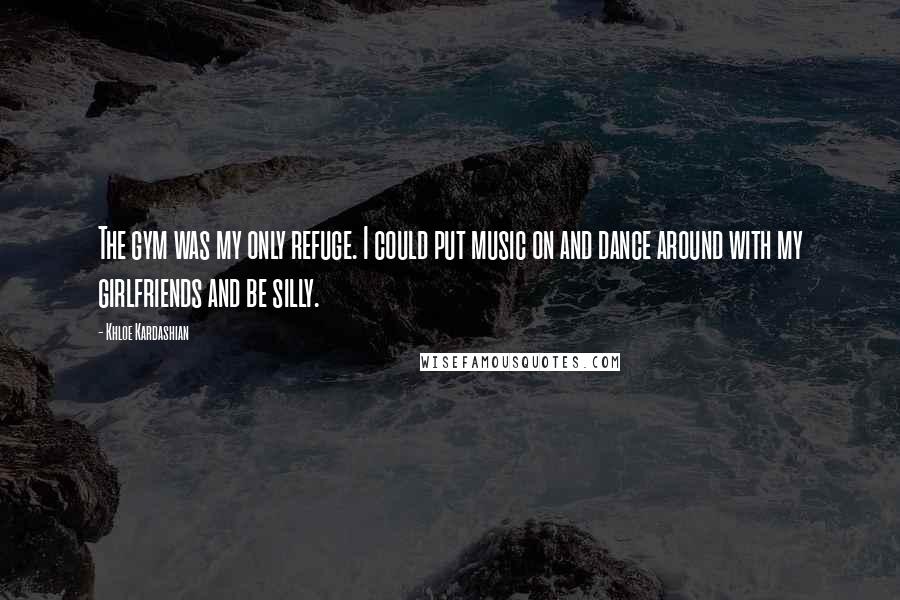 Khloe Kardashian quotes: The gym was my only refuge. I could put music on and dance around with my girlfriends and be silly.