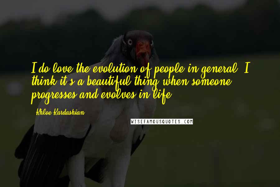 Khloe Kardashian quotes: I do love the evolution of people in general. I think it's a beautiful thing when someone progresses and evolves in life. Khloe Kardashian quotes: I do love the evolution of people in general. I think it's a beautiful thing when someone progresses and evolves in life.
