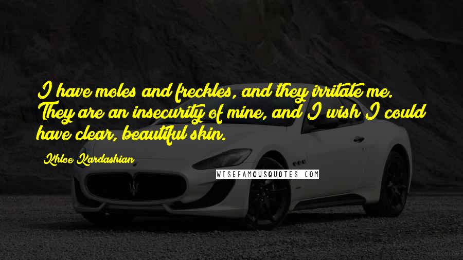 Khloe Kardashian quotes: I have moles and freckles, and they irritate me. They are an insecurity of mine, and I wish I could have clear, beautiful skin. Khloe Kardashian quotes: I have moles and freckles, and they irritate me. They are an insecurity of mine, and I wish I could have clear, beautiful skin.