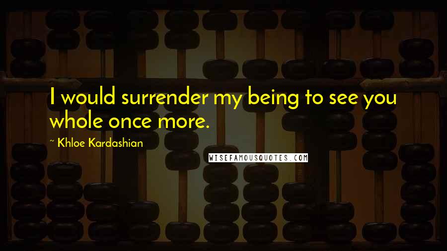 Khloe Kardashian quotes: I would surrender my being to see you whole once more.