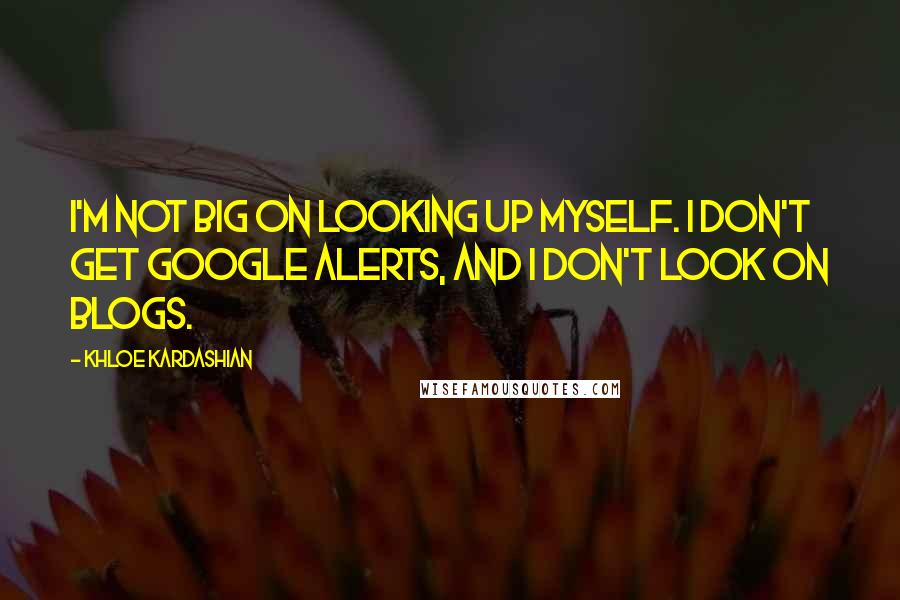 Khloe Kardashian quotes: I'm not big on looking up myself. I don't get Google alerts, and I don't look on blogs.