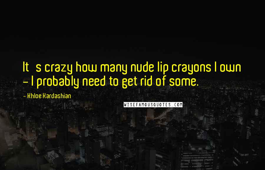 Khloe Kardashian quotes: It's crazy how many nude lip crayons I own - I probably need to get rid of some.