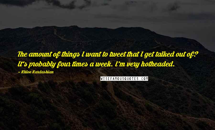 Khloe Kardashian quotes: The amount of things I want to tweet that I get talked out of? It's probably four times a week. I'm very hotheaded. Khloe Kardashian quotes: The amount of things I want to tweet that I get talked out of? It's probably four times a week. I'm very hotheaded.