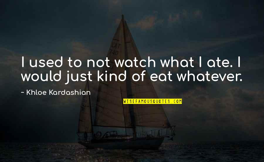 Khloe Kardashian Quotes By Khloe Kardashian: I used to not watch what I ate. Khloe Kardashian Quotes By Khloe Kardashian: I used to not watch what I ate.