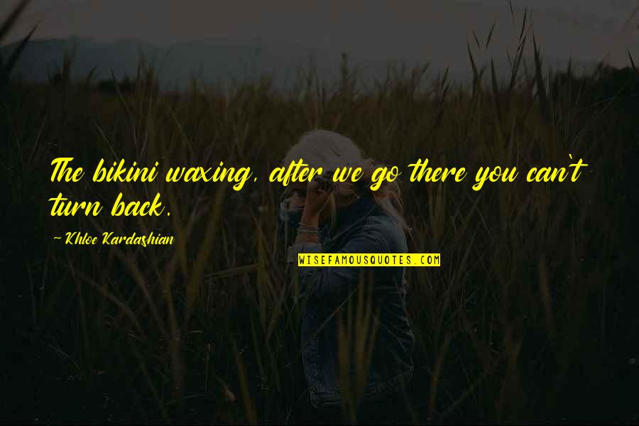 Khloe Kardashian Quotes By Khloe Kardashian: The bikini waxing, after we go there you Khloe Kardashian Quotes By Khloe Kardashian: The bikini waxing, after we go there you