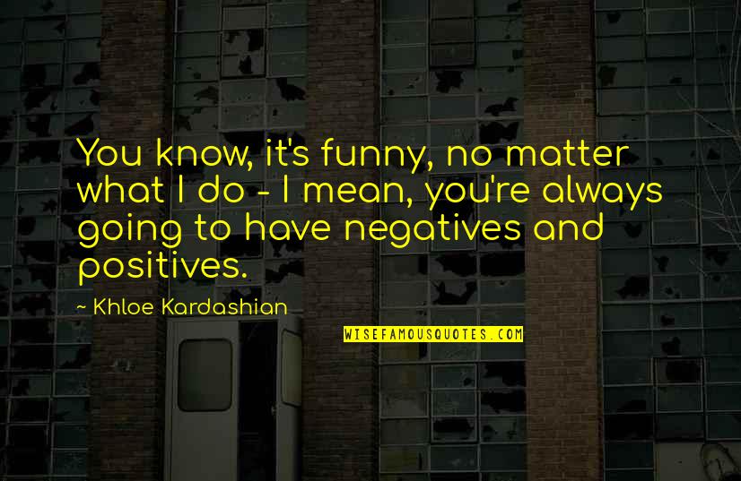 Khloe Kardashian Quotes By Khloe Kardashian: You know, it's funny, no matter what I