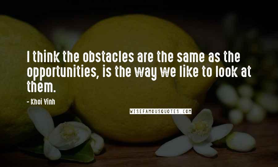 Khoi Vinh quotes: I think the obstacles are the same as the opportunities, is the way we like to look at them.