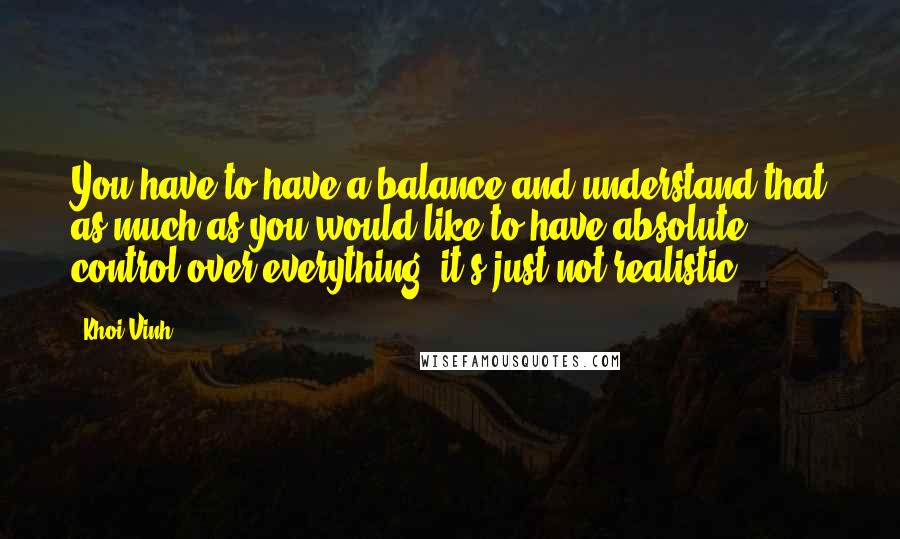 Khoi Vinh quotes: You have to have a balance and understand that as much as you would like to have absolute control over everything, it's just not realistic.