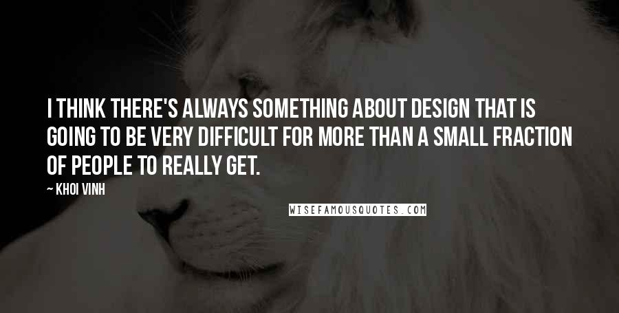 Khoi Vinh quotes: I think there's always something about design that is going to be very difficult for more than a small fraction of people to really get.