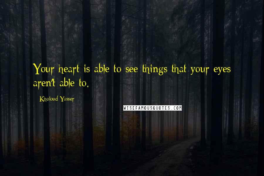 Kholoud Yasser quotes: Your heart is able to see things that your eyes aren't able to.