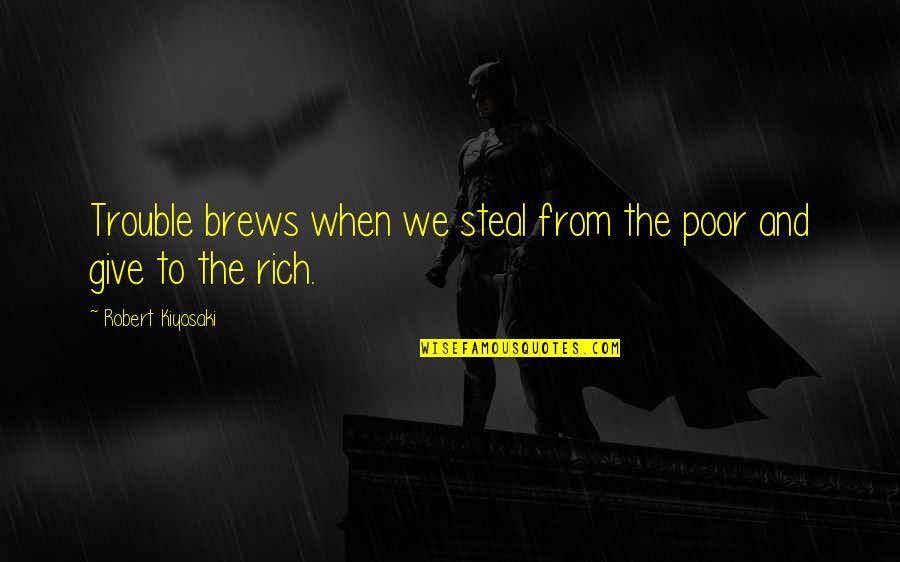 Khondoker Quotes By Robert Kiyosaki: Trouble brews when we steal from the poor Khondoker Quotes By Robert Kiyosaki: Trouble brews when we steal from the poor