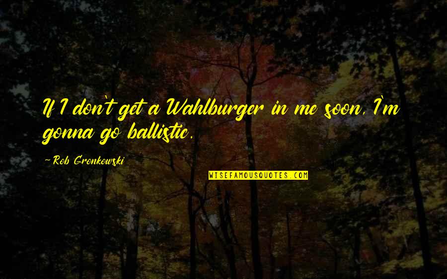 Khorsandi Moez Quotes By Rob Gronkowski: If I don't get a Wahlburger in me Khorsandi Moez Quotes By Rob Gronkowski: If I don't get a Wahlburger in me