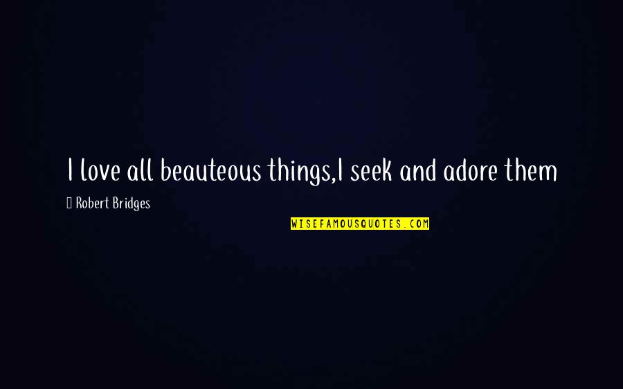 Khouri Roger Quotes By Robert Bridges: I love all beauteous things,I seek and adore Khouri Roger Quotes By Robert Bridges: I love all beauteous things,I seek and adore