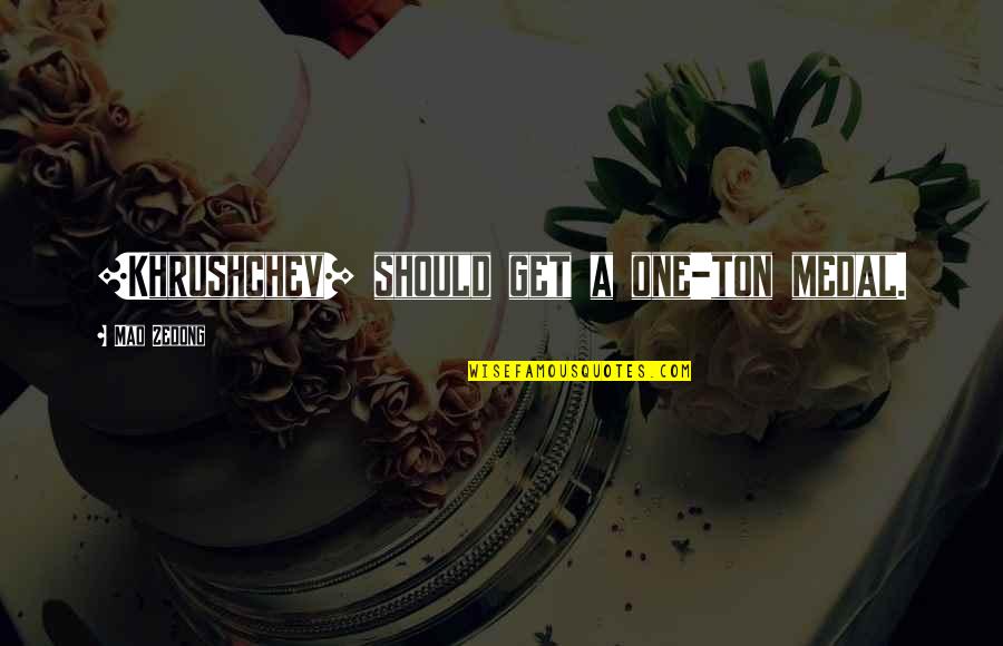 Khrushchev Quotes By Mao Zedong: [Khrushchev] should get a one-ton medal.