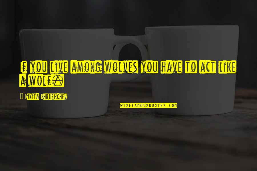 Khrushchev Quotes By Nikita Khrushchev: If you live among wolves you have to Khrushchev Quotes By Nikita Khrushchev: If you live among wolves you have to