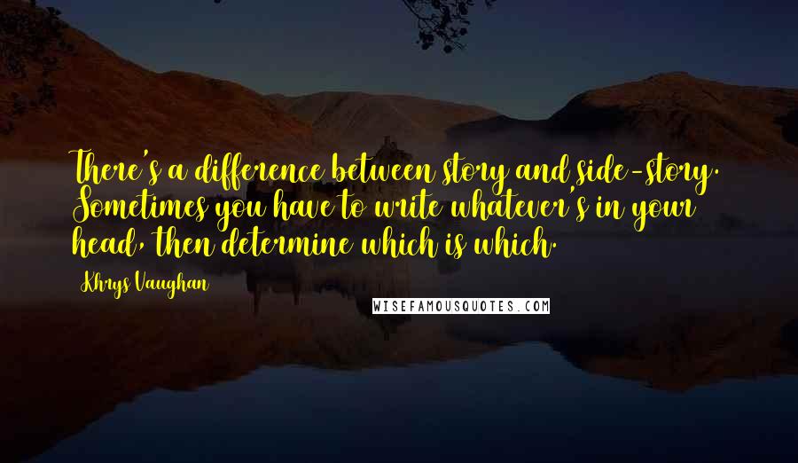 Khrys Vaughan quotes: There's a difference between story and side-story. Sometimes you have to write whatever's in your head, then determine which is which.