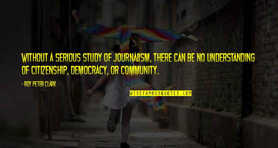 Khrystina Navarro Quotes By Roy Peter Clark: Without a serious study of journalism, there can Khrystina Navarro Quotes By Roy Peter Clark: Without a serious study of journalism, there can