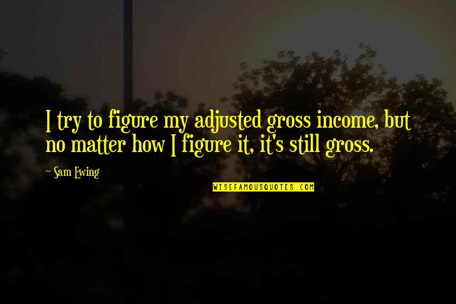 Khuda Ki Qudrat Quotes By Sam Ewing: I try to figure my adjusted gross income,