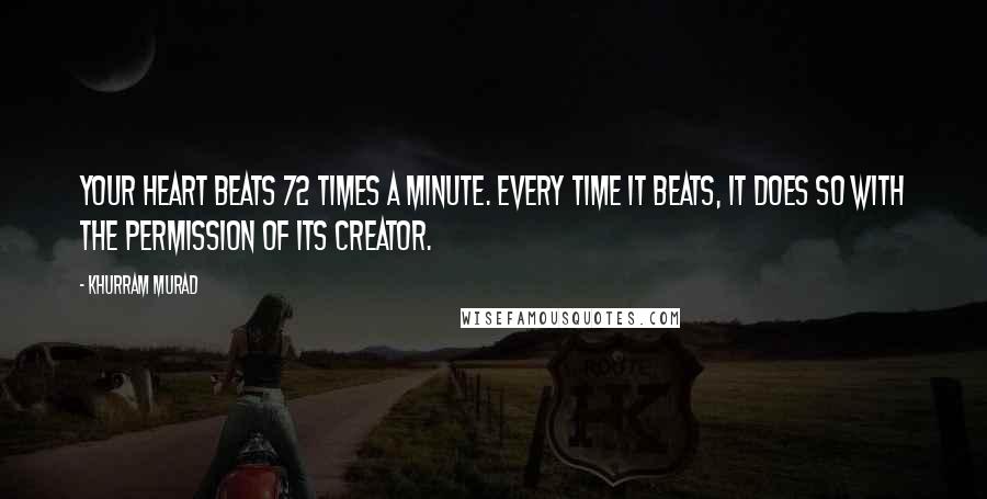 Khurram Murad quotes: Your heart beats 72 times a minute. Every time it beats, it does so with the permission of its Creator.