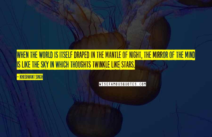 Khushwant Singh quotes: When the world is itself draped in the mantle of night, the mirror of the mind is like the sky in which thoughts twinkle like stars.