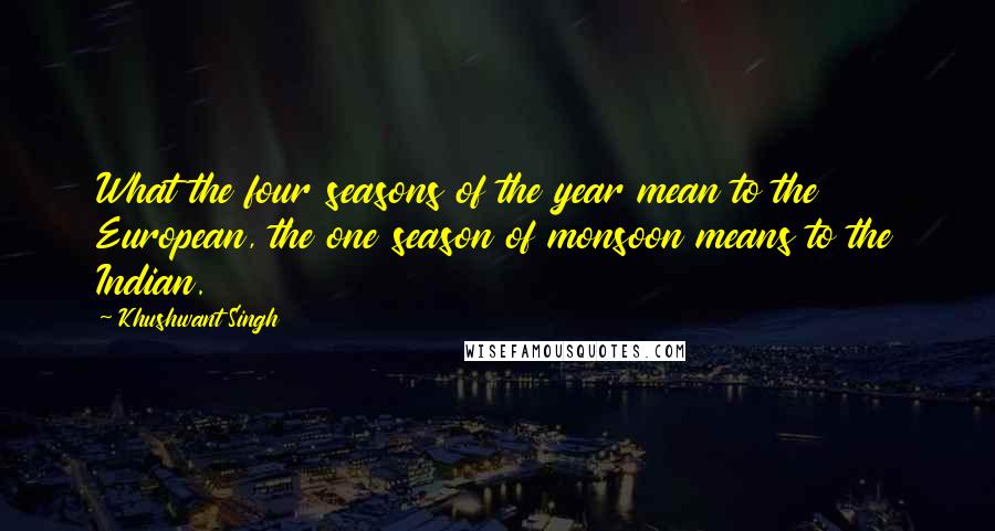 Khushwant Singh quotes: What the four seasons of the year mean to the European, the one season of monsoon means to the Indian.