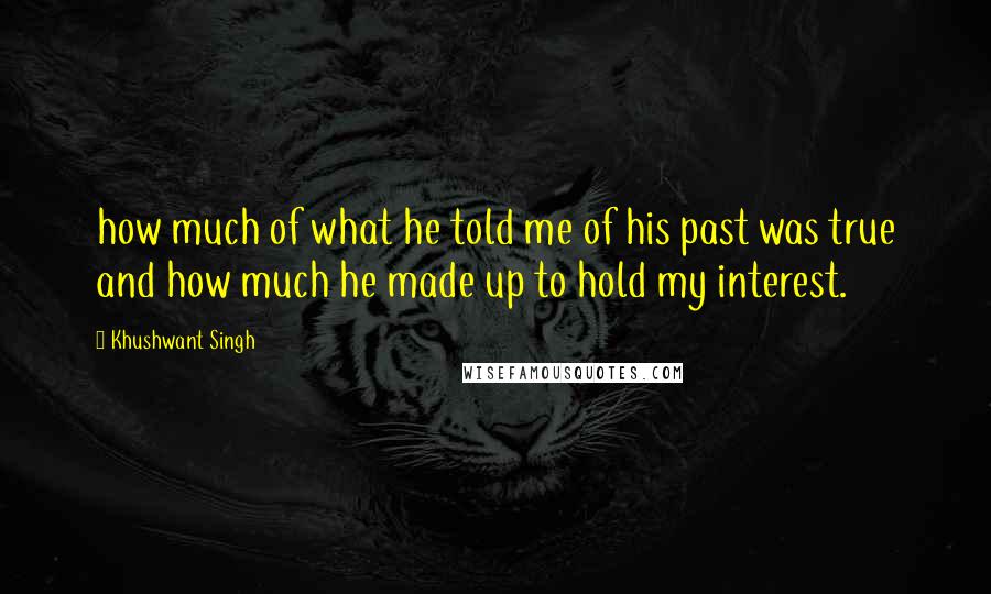 Khushwant Singh quotes: how much of what he told me of his past was true and how much he made up to hold my interest.