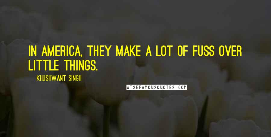 Khushwant Singh quotes: In America, they make a lot of fuss over little things.